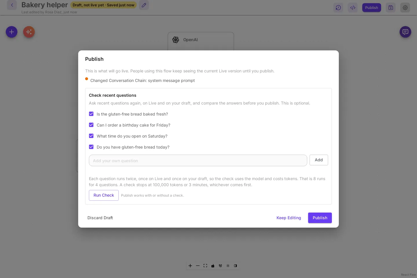 The Publish dialog for Bakery helper. Under the change list, the Check recent questions box lists four ticked questions, such as Do you have gluten-free bread today? and What time do you open on Saturday?, a box to add your own question, and the note: Each question runs twice, once on Live and once on your draft, so the check uses the model and costs tokens. That is 8 runs for 4 questions. A check stops at 100,000 tokens or 3 minutes, whichever comes first. Below are Run Check and Publish works with or without a check.